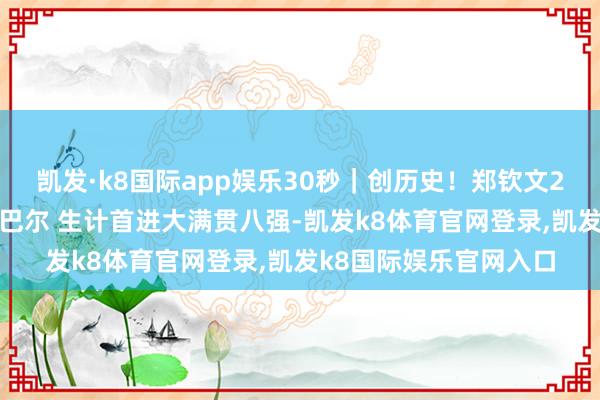 凯发·k8国际app娱乐30秒|创历史!郑钦文2-0胜好意思网亚军贾巴尔 生计首进大满贯八强-凯发k8体育官网登录,凯发k8国际娱乐官网入口