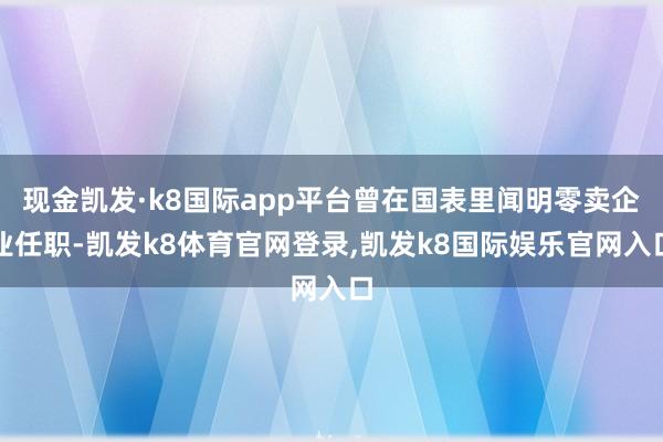 现金凯发·k8国际app平台曾在国表里闻明零卖企业任职-凯发k8体育官网登录,凯发k8国际娱乐官网入口