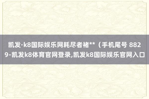 凯发·k8国际娱乐网耗尽者褚**（手机尾号 8829-凯发k8体育官网登录,凯发k8国际娱乐官网入口