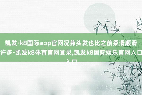 凯发·k8国际app官网况兼头发也比之前柔滑顺滑许多-凯发k8体育官网登录,凯发k8国际娱乐官网入口