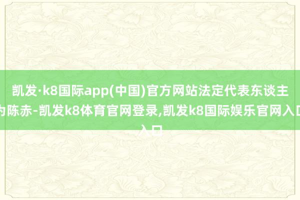 凯发·k8国际app(中国)官方网站法定代表东谈主为陈赤-凯发k8体育官网登录,凯发k8国际娱乐官网入口