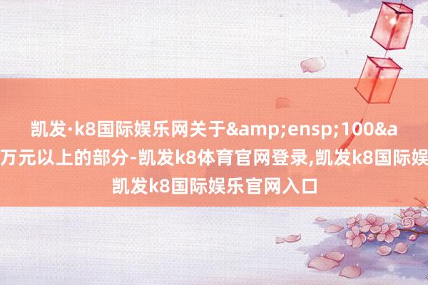 凯发·k8国际娱乐网关于 100 万元以上的部分-凯发k8体育官网登录,凯发k8国际娱乐官网入口