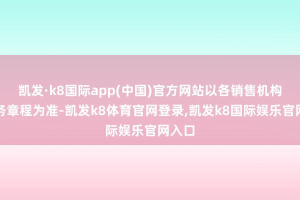 凯发·k8国际app(中国)官方网站以各销售机构的业务章程为准-凯发k8体育官网登录,凯发k8国际娱乐官网入口