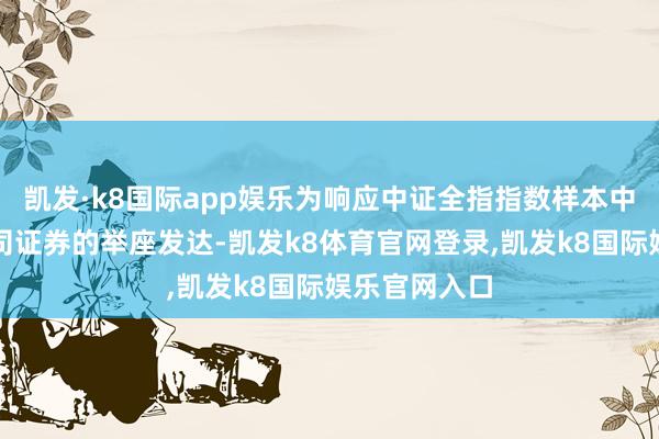 凯发·k8国际app娱乐为响应中证全指指数样本中不同业业公司证券的举座发达-凯发k8体育官网登录,凯发k8国际娱乐官网入口