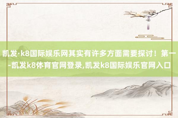 凯发·k8国际娱乐网其实有许多方面需要探讨！第一-凯发k8体育官网登录,凯发k8国际娱乐官网入口