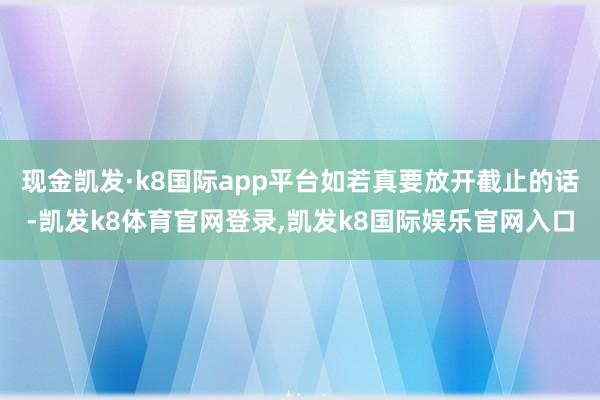 现金凯发·k8国际app平台如若真要放开截止的话-凯发k8体育官网登录,凯发k8国际娱乐官网入口