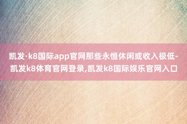 凯发·k8国际app官网那些永恒休闲或收入极低-凯发k8体育官网登录,凯发k8国际娱乐官网入口