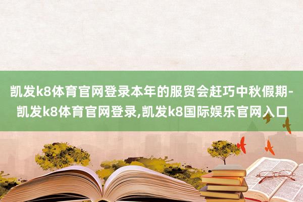 凯发k8体育官网登录本年的服贸会赶巧中秋假期-凯发k8体育官网登录,凯发k8国际娱乐官网入口