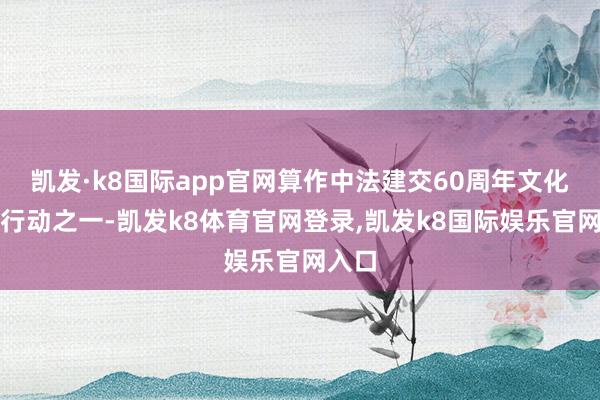 凯发·k8国际app官网算作中法建交60周年文化同样行动之一-凯发k8体育官网登录,凯发k8国际娱乐官网入口