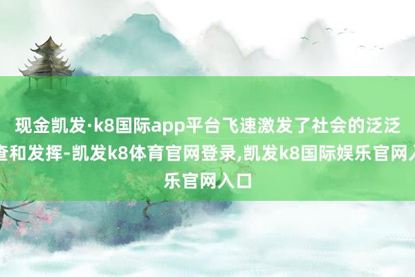 现金凯发·k8国际app平台飞速激发了社会的泛泛询查和发挥-凯发k8体育官网登录,凯发k8国际娱乐官网入口
