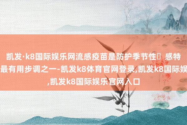 凯发·k8国际娱乐网流感疫苗是防护季节性流感特地并发症的最有用步调之一-凯发k8体育官网登录,凯发k8国际娱乐官网入口