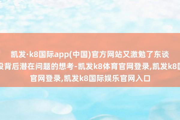 凯发·k8国际app(中国)官方网站又激勉了东谈主们关于城市建设背后潜在问题的想考-凯发k8体育官网登录,凯发k8国际娱乐官网入口