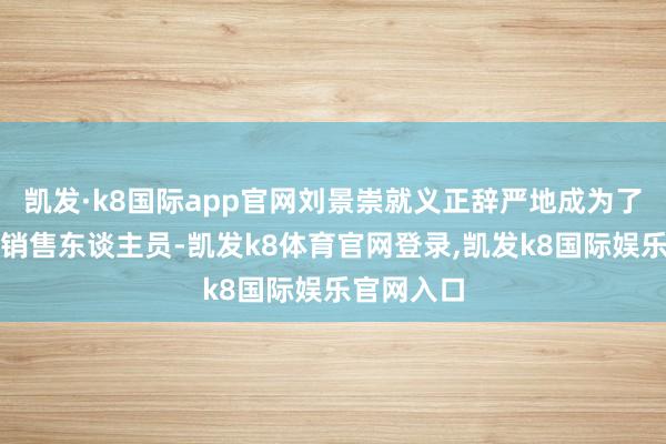 凯发·k8国际app官网刘景崇就义正辞严地成为了别称服装销售东谈主员-凯发k8体育官网登录,凯发k8国际娱乐官网入口