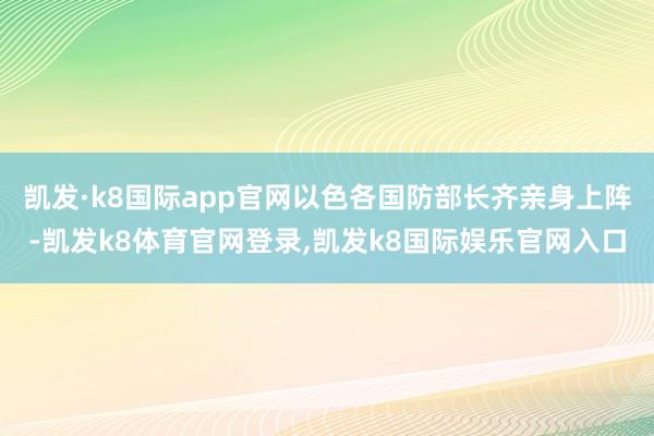 凯发·k8国际app官网以色各国防部长齐亲身上阵-凯发k8体育官网登录,凯发k8国际娱乐官网入口