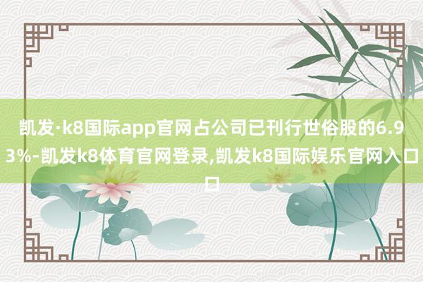 凯发·k8国际app官网占公司已刊行世俗股的6.93%-凯发k8体育官网登录,凯发k8国际娱乐官网入口