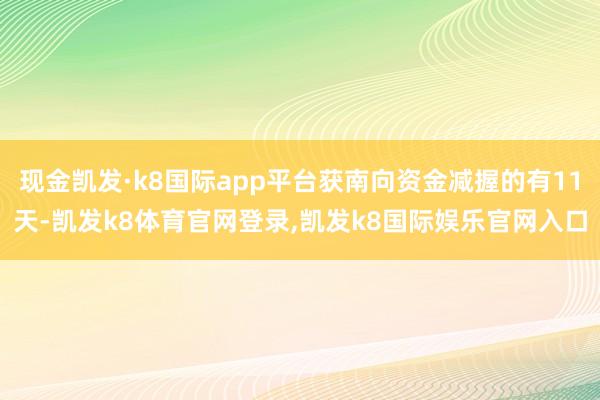 现金凯发·k8国际app平台获南向资金减握的有11天-凯发k8体育官网登录,凯发k8国际娱乐官网入口