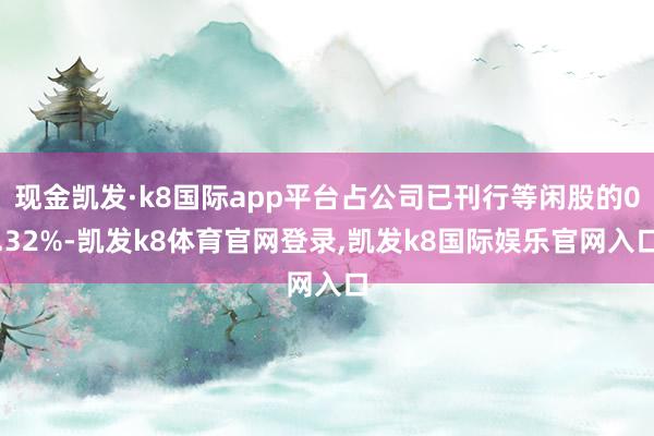 现金凯发·k8国际app平台占公司已刊行等闲股的0.32%-凯发k8体育官网登录,凯发k8国际娱乐官网入口