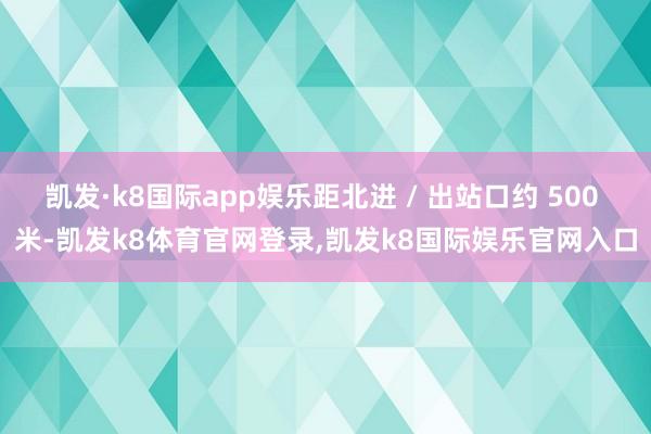 凯发·k8国际app娱乐距北进 / 出站口约 500 米-凯发k8体育官网登录,凯发k8国际娱乐官网入口