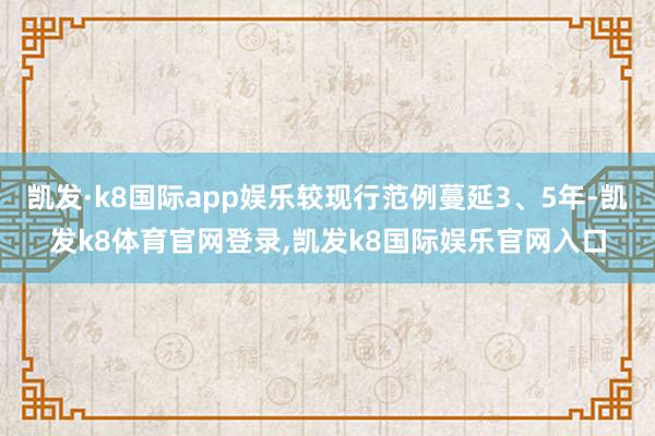 凯发·k8国际app娱乐较现行范例蔓延3、5年-凯发k8体育官网登录,凯发k8国际娱乐官网入口