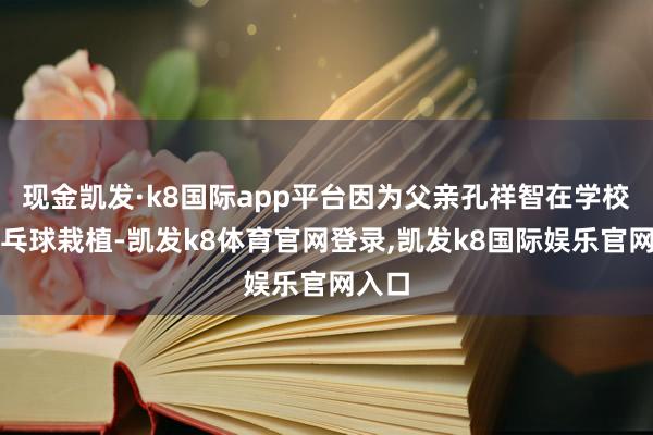 现金凯发·k8国际app平台因为父亲孔祥智在学校当乒乓球栽植-凯发k8体育官网登录,凯发k8国际娱乐官网入口