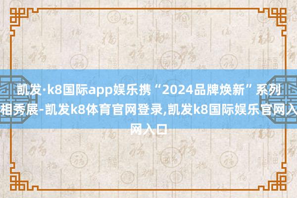 凯发·k8国际app娱乐携“2024品牌焕新”系列亮相秀展-凯发k8体育官网登录,凯发k8国际娱乐官网入口