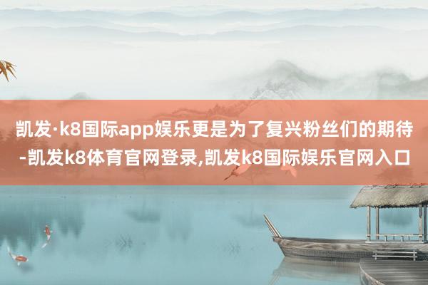凯发·k8国际app娱乐更是为了复兴粉丝们的期待-凯发k8体育官网登录,凯发k8国际娱乐官网入口
