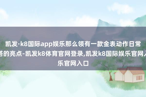 凯发·k8国际app娱乐那么领有一款金表动作日常穿搭的亮点-凯发k8体育官网登录,凯发k8国际娱乐官网入口