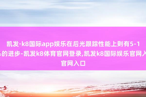 凯发·k8国际app娱乐在后光跟踪性能上则有5-10%的进步-凯发k8体育官网登录,凯发k8国际娱乐官网入口