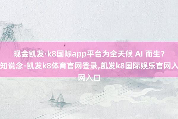 现金凯发·k8国际app平台为全天候 AI 而生？我知说念-凯发k8体育官网登录,凯发k8国际娱乐官网入口