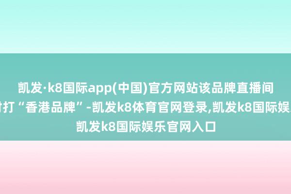 凯发·k8国际app(中国)官方网站该品牌直播间宣传销售时打“香港品牌”-凯发k8体育官网登录,凯发k8国际娱乐官网入口