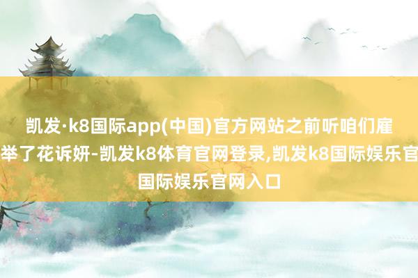凯发·k8国际app(中国)官方网站之前听咱们雇主娘保举了花诉妍-凯发k8体育官网登录,凯发k8国际娱乐官网入口