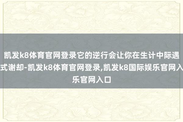 凯发k8体育官网登录它的逆行会让你在生计中际遇各式谢却-凯发k8体育官网登录,凯发k8国际娱乐官网入口