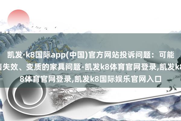 凯发·k8国际app(中国)官方网站投诉问题:可能存在质料->销售失效、变质的家具问题-凯发k8体育官网登录,凯发k8国际娱乐官网入口