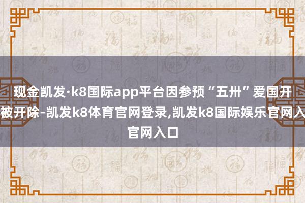 现金凯发·k8国际app平台因参预“五卅”爱国开放被开除-凯发k8体育官网登录,凯发k8国际娱乐官网入口