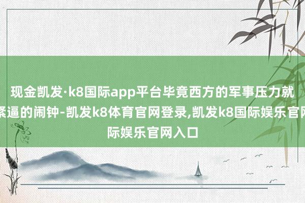 现金凯发·k8国际app平台毕竟西方的军事压力就像是紧逼的闹钟-凯发k8体育官网登录,凯发k8国际娱乐官网入口