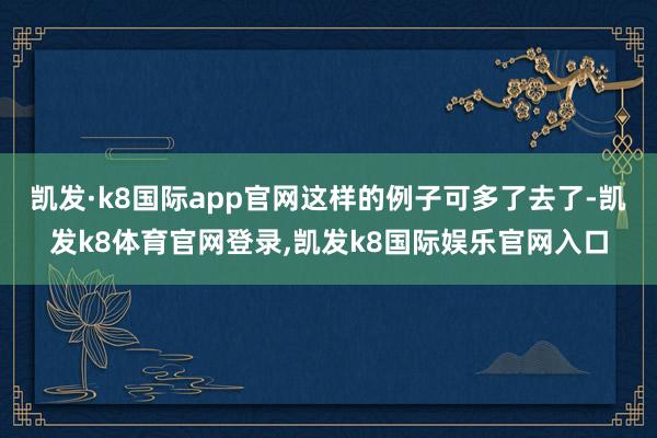 凯发·k8国际app官网这样的例子可多了去了-凯发k8体育官网登录,凯发k8国际娱乐官网入口