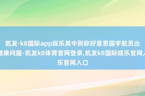 凯发·k8国际app娱乐其中别称好意思国宇航员出现健康问题-凯发k8体育官网登录,凯发k8国际娱乐官网入口