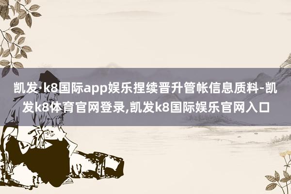凯发·k8国际app娱乐捏续晋升管帐信息质料-凯发k8体育官网登录,凯发k8国际娱乐官网入口