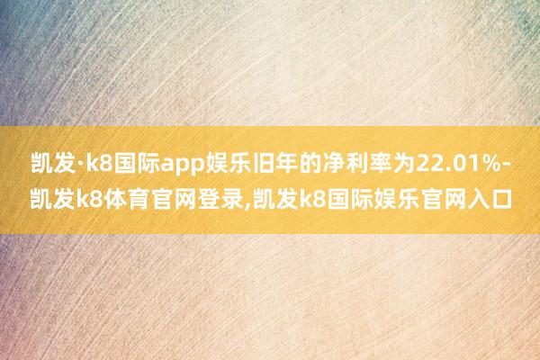 凯发·k8国际app娱乐旧年的净利率为22.01%-凯发k8体育官网登录,凯发k8国际娱乐官网入口