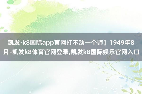 凯发·k8国际app官网打不动一个师】1949年8月-凯发k8体育官网登录,凯发k8国际娱乐官网入口