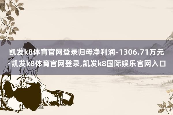 凯发k8体育官网登录归母净利润-1306.71万元-凯发k8体育官网登录,凯发k8国际娱乐官网入口
