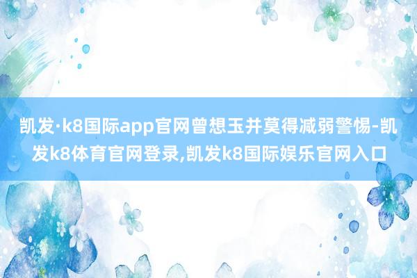凯发·k8国际app官网曾想玉并莫得减弱警惕-凯发k8体育官网登录,凯发k8国际娱乐官网入口