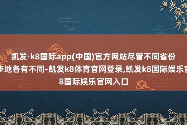 凯发·k8国际app(中国)官方网站尽管不同省份放宽的步地各有不同-凯发k8体育官网登录,凯发k8国际娱乐官网入口