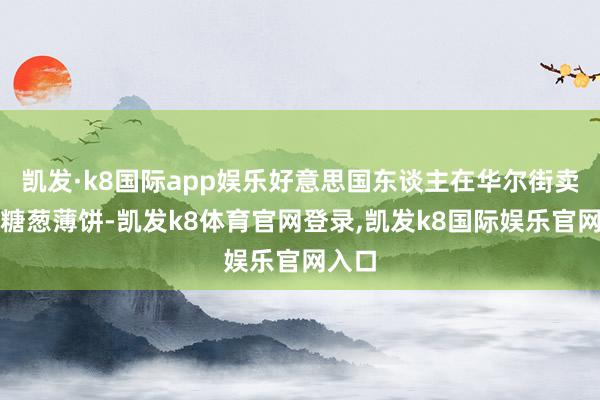 凯发·k8国际app娱乐好意思国东谈主在华尔街卖起了糖葱薄饼-凯发k8体育官网登录,凯发k8国际娱乐官网入口