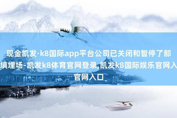 现金凯发·k8国际app平台公司已关闭和暂停了部分填埋场-凯发k8体育官网登录,凯发k8国际娱乐官网入口