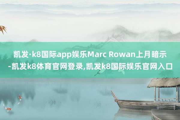 凯发·k8国际app娱乐Marc Rowan上月暗示-凯发k8体育官网登录,凯发k8国际娱乐官网入口