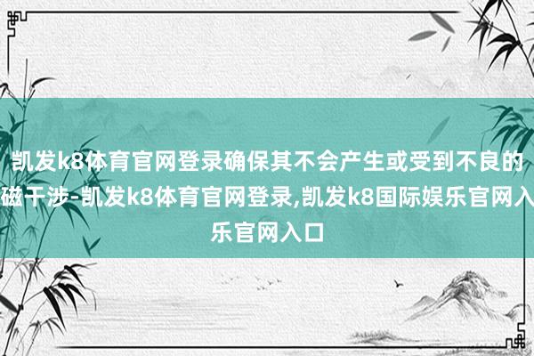 凯发k8体育官网登录确保其不会产生或受到不良的电磁干涉-凯发k8体育官网登录,凯发k8国际娱乐官网入口
