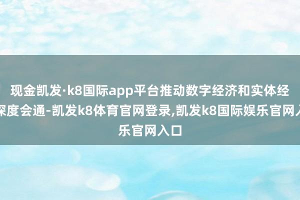 现金凯发·k8国际app平台推动数字经济和实体经济深度会通-凯发k8体育官网登录,凯发k8国际娱乐官网入口