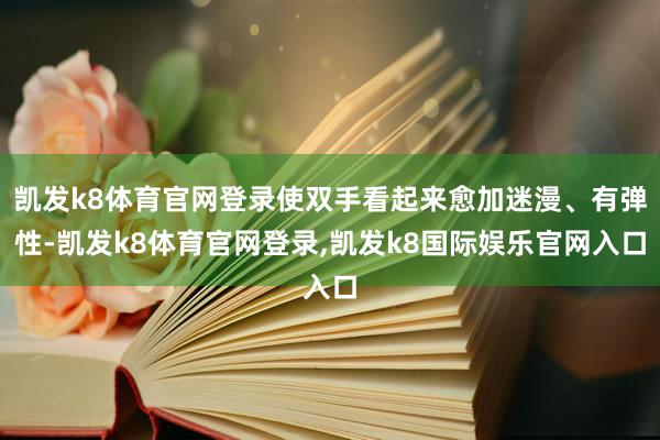 凯发k8体育官网登录使双手看起来愈加迷漫、有弹性-凯发k8体育官网登录,凯发k8国际娱乐官网入口