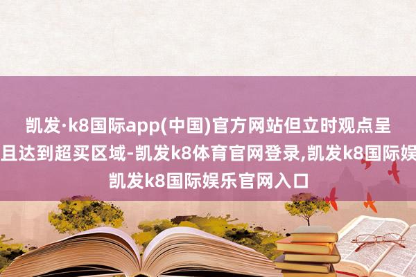 凯发·k8国际app(中国)官方网站但立时观点呈现负面倾向且达到超买区域-凯发k8体育官网登录,凯发k8国际娱乐官网入口